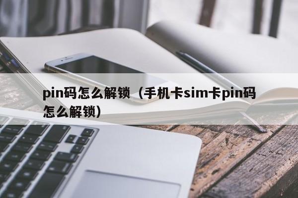 pin码怎么解锁（手机卡sim卡pin码怎么解锁）